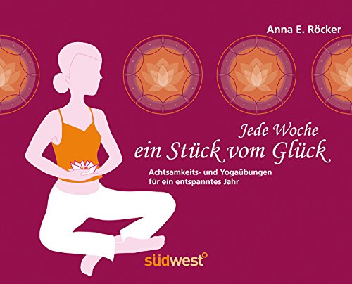 Jede Woche ein Stück vom Glück Achtsamkeits- und Yogaübungen für ein entspanntes Jahr