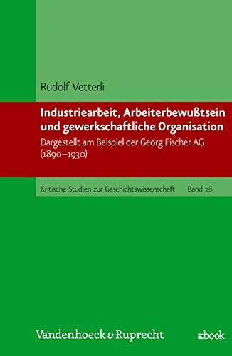 INDUSTRIEARBEIT, ARBEITERBEWUSSTSEIN UND GEWERKSCHAFTLICHE ORGANISATION. dargest. am Beispiel d. Georg Fischer AG (1890 - 1930) - Vetterli, Rudolf