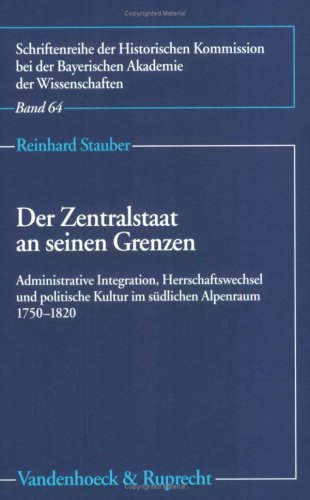 Der Zentralstaat an seinen Grenzen. Administrative Integration, Herrschaftswechsel und politische Kultur im südlichen Alpenraum 1750 - 1820. (Schriftenreihe der Historischen Kommission bei der Bayerischen Akademie der Wissenschaften, Bd. 64). - Stauber, Reinhard