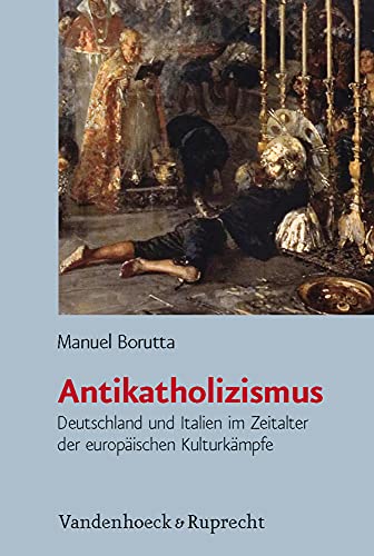 Antikatholizismus : Deutschland und Italien im Zeitalter der europäischen Kulturkämpfe - Manuel Borutta