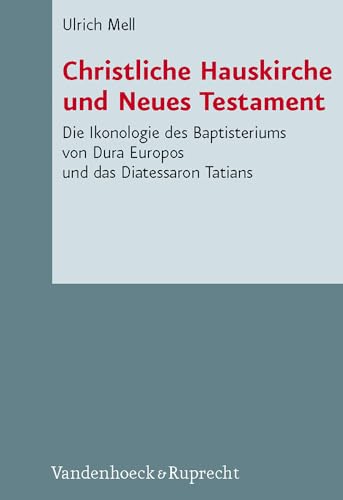 Christliche Hauskirche und Neues Testament : Die Ikonologie des Baptisteriums von Dura Europos und das Diatessaron Tatians - Ulrich Mell