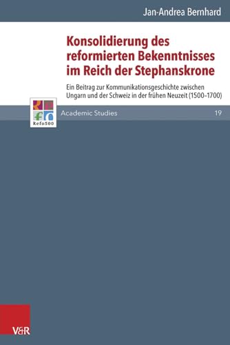 Konsolidierung des reformierten Bekenntnisses im Reich der Stephanskrone. Ein Beitrag zur Kommunikationsgeschichte zwischen Ungarn und der Schweiz in der frühen Neuzeit (1500-1700) (Series: Refo500 Academic Studies. Band 19) - Bernhard, Jan-Andrea