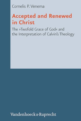 Accepted and Renewed in Christ: The "Twofold Grace of God" and the Interpretation of Calvin's Theology (Reformed Historical Theology, 2) (9783525569108) by Venema, Cornelis P.