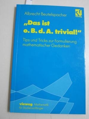Das ist o. B. d. A. trivial! Eine Gebrauchsanleitung zur Formulierung mathematischer Gedanken mit vielen praktischen Tips für Studierende der Mathematik und Informatik - Beutelspacher, Albrecht