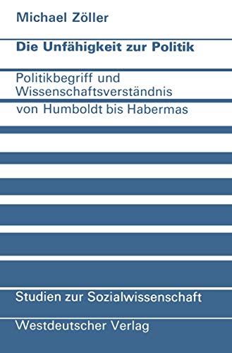 Stock image for Die Unfhigkeit zur Politik: Politikbegriff und Wissenschaftsverstndnis von Humboldt bis Habermas (Studien zur Sozialwissenschaft) for sale by medimops