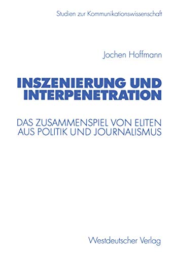 Inszenierung und Interpenetration: Das Zusammenspiel von Eliten aus Politik und Journalismus (Studien zur Kommunikationswissenschaft) (German Edition) (9783531138893) by Hoffmann, Jochen