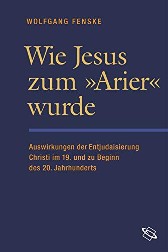 Wie Jesus zum ?Arier? wurde: Auswirkungen der Entjudaisierung Christi im 19. und zu Beginn des 20. Jahrhunderts - Fenske, Wolfgang