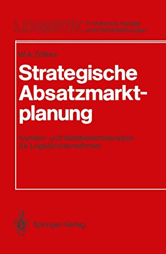 Strategische Absatzmarktplanung. Kunden- und Wettbewerbsanalyse für Logistikunternehmen (Logistik in Industrie, Handel Und Dienstleistungen) - Werner A. Zöllner