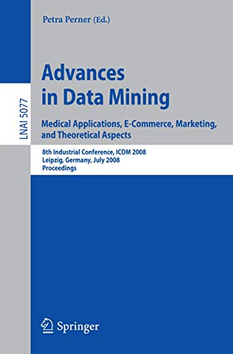 Stock image for Advances in Data Mining. Medical Applications, E-Commerce, Marketing, and Theoretical Aspects: 8th Industrial Conference, ICDM 2008 Leipzig, Germany, . (Lecture Notes in Computer Science (5077)) for sale by Artless Missals