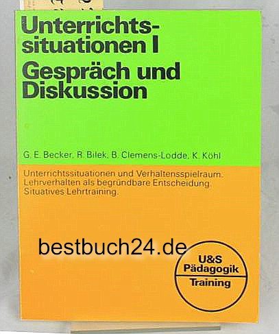 Unterrichtssituationen I Gespräch und Diskussion Unterrichtsstuationen und Verhaltensspielraum. Lehrverhalten als begründbare Entscheidung. Situatives Lehrtraining - Becker, Georg E.; Bilek, Renate; Clemens-Lodde, Beate; Köhl, Karl