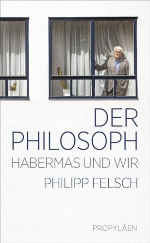 Der Philosoph : Habermas und wir | Ein neuer Blick auf einen der weltweit einflussreichsten Intellektuellen der Nachkriegszeit - Philipp Felsch