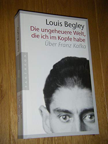 Die ungeheure Welt, die ich im Kopf habe. Über Franz Kafka - Begley, Louis