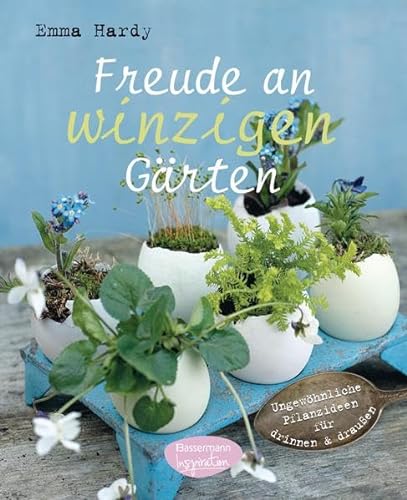 Freude an winzigen Gärten Ungewöhnliche Pflanzideen für drinnen und draußen / Emma Hardy. [Fotos:...