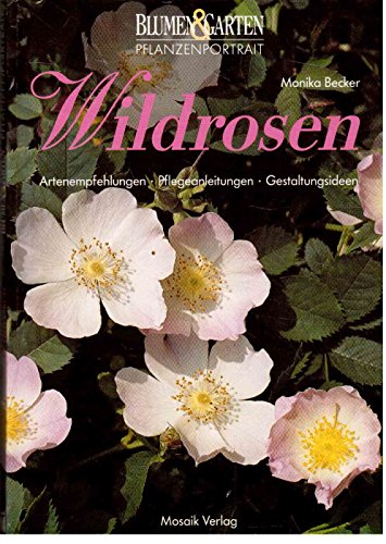 Wildrosen: Anleitungen und Tips zu Kauf, Pflanzung, Pflege, Gestaltung und Sortenauswahl