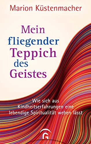 Mein fliegender Teppich des Geistes : Wie sich aus Kindheitserfahrungen eine lebendige Spiritualität weben lässt - Marion Küstenmacher