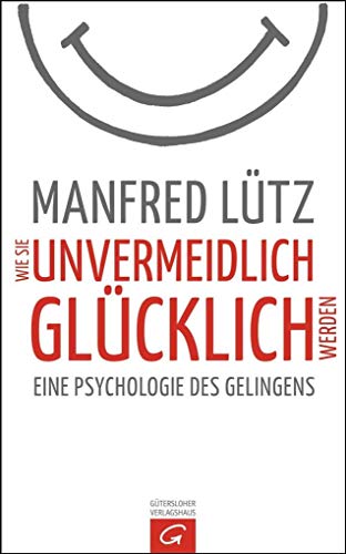 Wie Sie unvermeidlich glücklich werden : eine Psychologie des Gelingens - Lütz, Manfred