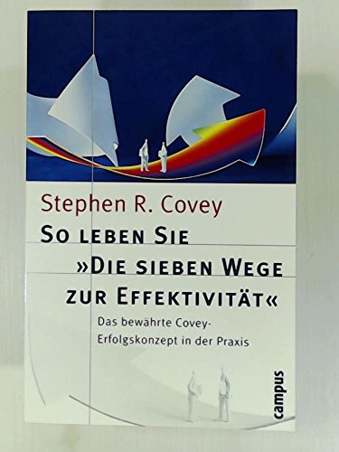 So leben Sie "Die sieben Wege zur Effektivität". Das bewährte Covey-Erfolgskonzept in der Praxis.