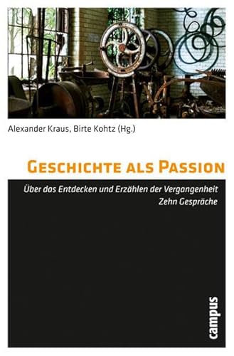 Geschichte als Passion : über das Entdecken und Erzählen der Vergangenheit ; zehn Gespräche. Alexander Kraus ; Birte Kohtz (Hg.) - Kraus, Alexander (Herausgeber), Simone (Mitwirkender) Blaschka-Eick und Lorraine (Mitwirkender) Daston