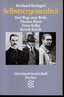 Selbstvergessenheit. Drei Wege zum Werk: Thomas Mann, Franz Kafka, Bertolt Brecht.