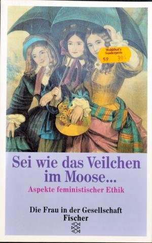 Sei wie das Veilchen im Moose. Aspekte feministischer Ethik