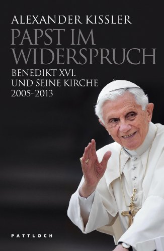 Papst im Widerspruch: Benedikt XVI. und seine Kirche 2005-2013 - Kissler, Alexander