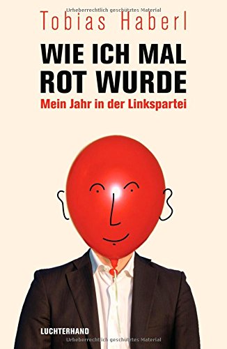 Wie ich mal rot wurde: Mein Jahr in der Linkspartei - Haberl, Tobias