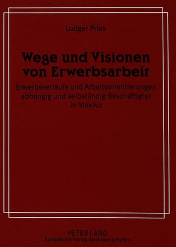 Wege und Visionen von Erwerbsarbeit: ErwerbsverlÃ¤ufe und Arbeitsorientierungen abhÃ¤ngig und selbstÃ¤ndig BeschÃ¤ftigter in Mexiko (German Edition) (9783631314159) by Pries, Ludger