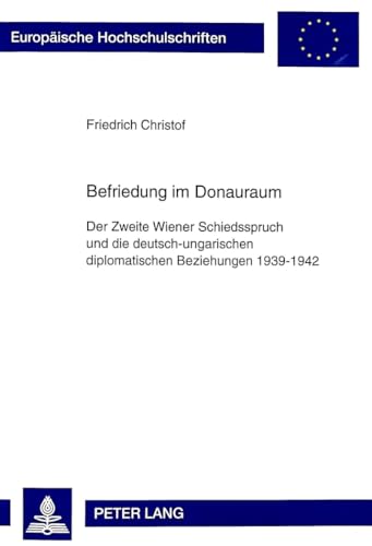 Befriedung im Donauraum. Der Zweite Wiener Schiedsspruch und die deutsch-ungarischen diplomatisch...