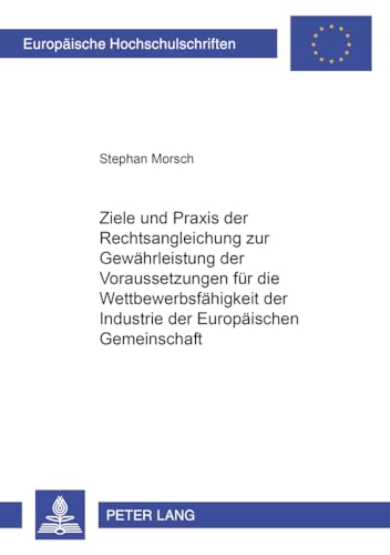 9783631362310: Ziele Und Praxis Der Rechtsangleichung Zur Gewaehrleistung Der Voraussetzungen Fuer Die Wettbewerbsfaehigkeit Der Industrie Der Europaeischen Gemeinschaft: 2877 (Europaeische Hochschulschriften Recht)