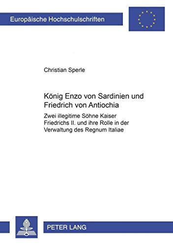 9783631374573: Koenig Enzo Von Sardinien Und Friedrich Von Antiochia: Zwei Illegitime Soehne Kaiser Friedrich II. Und Ihre Rolle in Der Verwaltung Des Regnum ... / European University Studie)