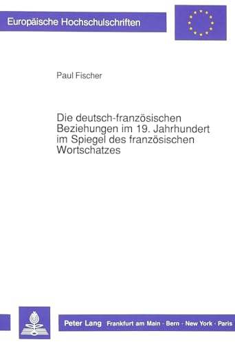 Die deutsch-franzÃ¶sischen Beziehungen im 19. Jahrhundert im Spiegel des franzÃ¶sischen Wortschatzes (EuropÃ¤ische Hochschulschriften / European ... Universitaires EuropÃ©ennes) (German Edition) (9783631435106) by Fischer, Paul