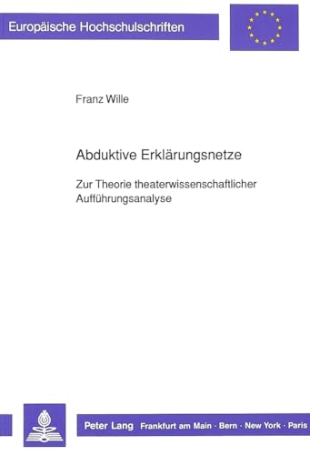 Abduktive Erklärungsnetze : Zur Theorie theaterwissenschaftlicher Aufführungsanalyse - Franz Wille