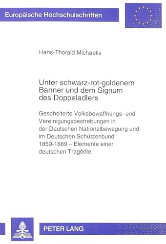 Unter schwarz-rot-goldenem Banner und dem Signum des Doppeladlers. Gescheiterte Volksbewaffnung und Vereinigungsbestrebungen in der deutschen Nationalbewegung und im Deutschen Schützenbund 1859 - 1869 - Elemente einer deutschen Tragödie. Band 549 aus der Reihe 