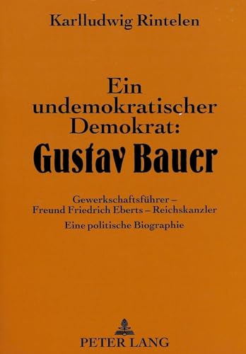 Ein undemokratischer Demokrat: Gustav Bauer. Gewerkschaftsführer - Freund Friedrich Eberts - Reichskanzler ; eine politische Biographie. - [Bauer, Gustav] Rintelen, Karlludwig
