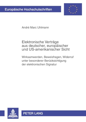 Elektronische Vertrage Aus Deutscher, Europaischer Und Us-amerikanischer Sicht: Wirksamwerden, Beweisfragen, Widerruf Unter Besonderer Berucksichtigung Der Elektronischen Signatur - Andre Marc Uhlmann