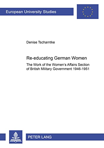 9783631513576: Re-educating German Women: The work of the Women’s Affairs Section of British Military Government 1946–1951