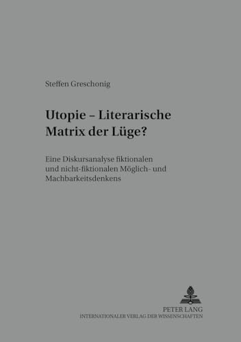 Utopie - Literarische Matrix der Lüge? : Eine Diskursanalyse fiktionalen und nicht-fiktionalen Möglich- und Machbarkeitsdenkens - Steffen Greschonig