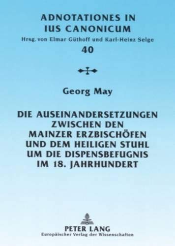 Die Auseinandersetzungen zwischen den Mainzer Erzbischöfen und dem Heiligen Stuhl um die Dispensbefugnis im 18. Jahrhundert - Georg May