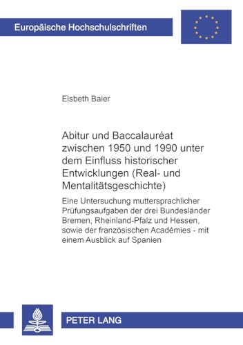 Abitur und Baccalauréat zwischen 1950 und 1990 unter dem Einfluss historischer Entwicklungen (Real- und Mentalitätsgeschichte). Eine Untersuchung muttersprachlicher Prüfungsaufgaben der drei Bundesländer Bremen, Rheinland-Pfalz und Hessen, sowie der französischen Académies - mit einem Ausblick auf Spanien. Reihe: Europäische Hochschulschriften / European University Studies / Publications Universitaires Européennes - Band 974. - Baier, Elsbeth