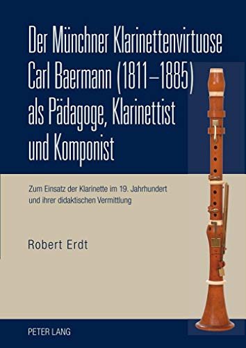 9783631604335: Der Muenchner Klarinettenvirtuose Carl Baermann (1811-1885) ALS Paedagoge, Klarinettist Und Komponist: Zum Einsatz Der Klarinette Im 19. Jahrhundert Und Ihrer Didaktischen Vermittlung