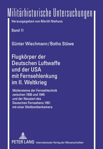 9783631606070: Flugkoerper Der Deutschen Luftwaffe Und Der USA Mit Fernsehlenkung Im II. Weltkrieg: Meilensteine Der Fernsehtechnik Zwischen 1936 Und 1945 Und Der ... 11 (Militaerhistorische Untersuchungen)