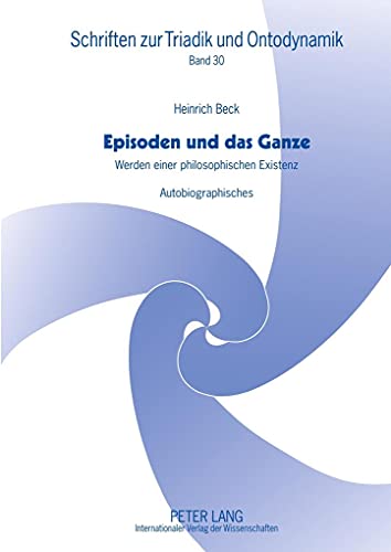Episoden und das Ganze: Werden einer philosophischen Existenz- Autobiographisches (Schriften zur Triadik und Ontodynamik) (German Edition) (9783631632475) by Beck, Heinrich