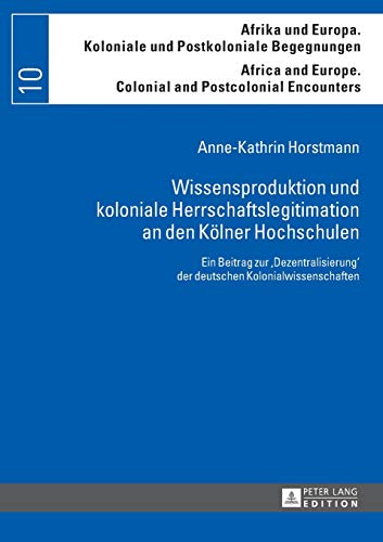 9783631654781: Wissensproduktion und Koloniale Herrschaftslegitimation an den Koelner Hochschulen: Ein Beitrag zur, Dezentralisierun' der deutschen Kolonialwissenschaften: 10