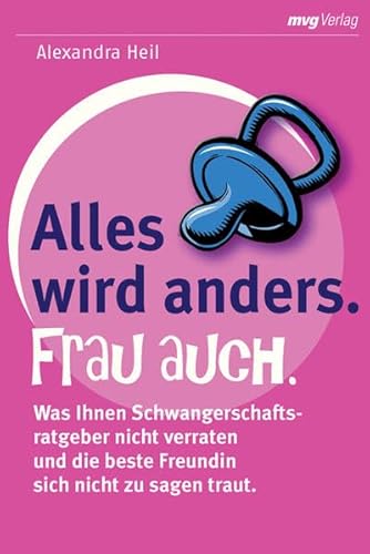 Alles wird anders. Frau auch: Was Ihnen Schwangerschaftsratgeber nicht verraten und die beste Freundin nicht zu sagen traut - Heil, Alexandra