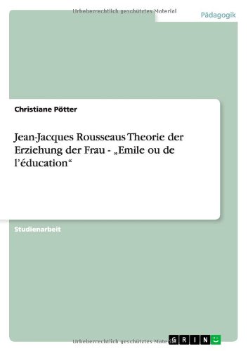 Jean-Jacques Rousseaus Theorie der Erziehung der Frau - ?Emile ou de l'éducation - Christiane Pötter