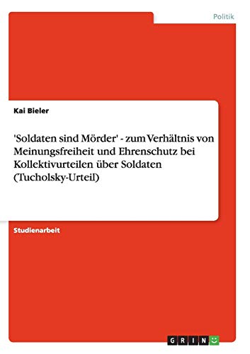 Soldaten sind Mörder' - zum Verhältnis von Meinungsfreiheit und Ehrenschutz bei Kollektivurteilen über Soldaten (Tucholsky-Urteil) - Kai Bieler