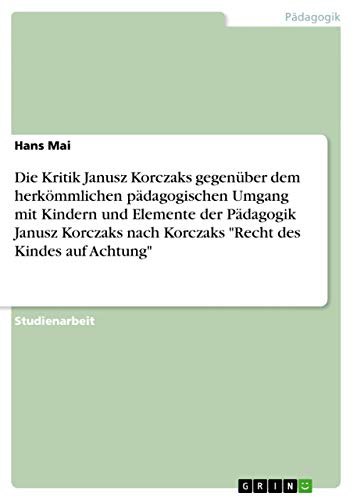 9783638763332: Die Kritik Janusz Korczaks gegenber dem herkmmlichen pdagogischen Umgang mit Kindern und Elemente der Pdagogik Janusz Korczaks nach Korczaks "Recht des Kindes auf Achtung"
