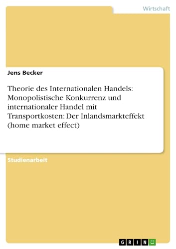 Theorie des Internationalen Handels: Monopolistische Konkurrenz und internationaler Handel mit Transportkosten: Der Inlandsmarkteffekt (home market effect) (German Edition) (9783638766340) by Becker, Jens