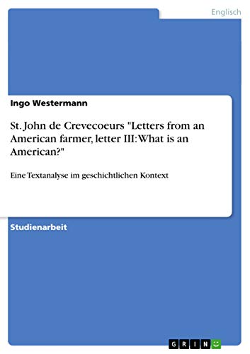 Stock image for St. John de Crevecoeurs "Letters from an American farmer, letter III: What is an American?":Eine Textanalyse im geschichtlichen Kontext (German Edition) for sale by California Books