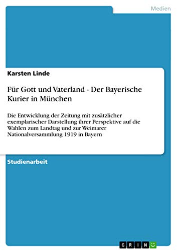 Für Gott und Vaterland - Der Bayerische Kurier in München : Die Entwicklung der Zeitung mit zusätzlicher exemplarischer Darstellung ihrer Perspektive auf die Wahlen zum Landtag und zur Weimarer Nationalversammlung 1919 in Bayern - Karsten Linde